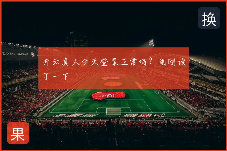 开云真人今天登录正常吗？刚刚试了一下